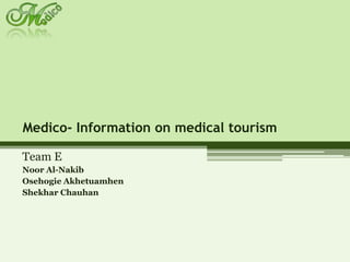 Medico- Information on medical tourism Team E Noor Al-Nakib OsehogieAkhetuamhen ShekharChauhan 