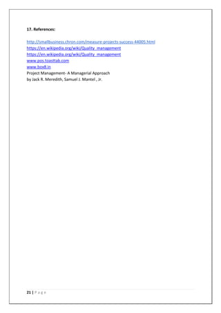 21 | P a g e
17. References:
http://smallbusiness.chron.com/measure-projects-success-44005.html
https://en.wikipedia.org/wiki/Quality_management
https://en.wikipedia.org/wiki/Quality_management
www.pos.toasttab.com
www.box8.in
Project Management- A Managerial Approach
by Jack R. Meredith, Samuel J. Mantel , Jr.
 
