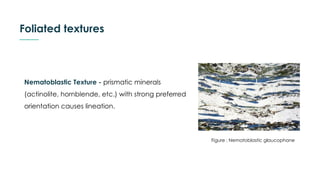 Foliated textures
Nematoblastic Texture - prismatic minerals
(actinolite, hornblende, etc.) with strong preferred
orientation causes lineation.
Figure : Nematoblastic glaucophane
 