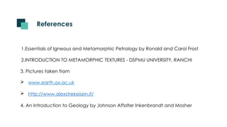 1.Essentials of Igneous and Metamorphic Petrology by Ronald and Carol Frost
2.INTRODUCTION TO METAMORPHIC TEXTURES - DSPMU UNIVERSITY, RANCHI
3. Pictures taken from
 www.earth.ox.ac.uk
 http://www.alexstrekeisen.it/
4. An Introduction to Geology by Johnson Affolter Inkenbrandt and Mosher
References
 