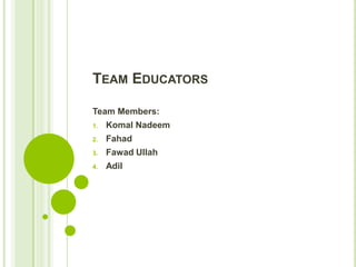 TEAM EDUCATORS

Team Members:
1.   Komal Nadeem
2.   Fahad
3.   Fawad Ullah
4.   Adil
 