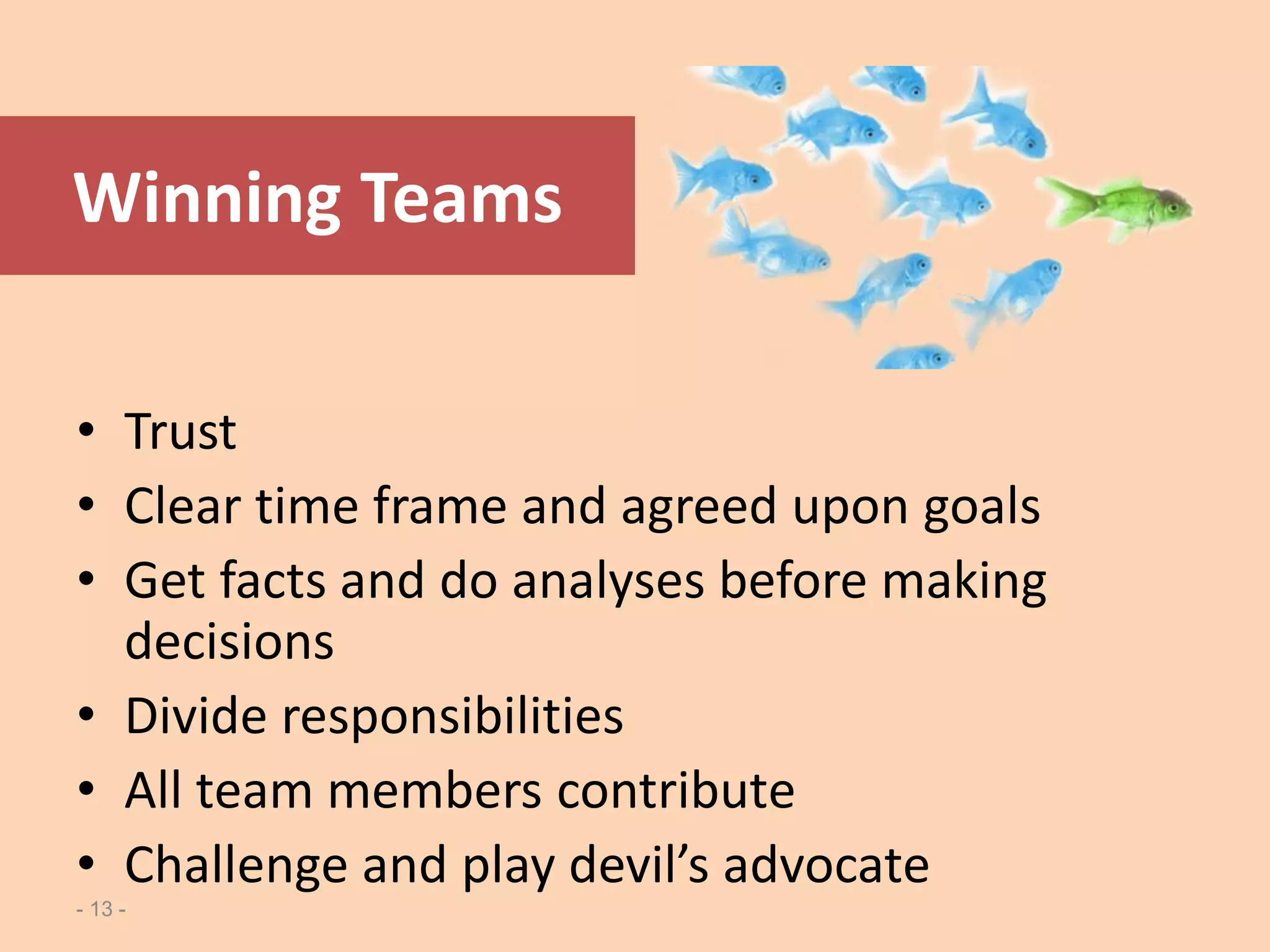 - 13 -
Winning Teams
• Trust
• Clear time frame and agreed upon goals
• Get facts and do analyses before making
decisions
• Divide responsibilities
• All team members contribute
• Challenge and play devil’s advocate
 