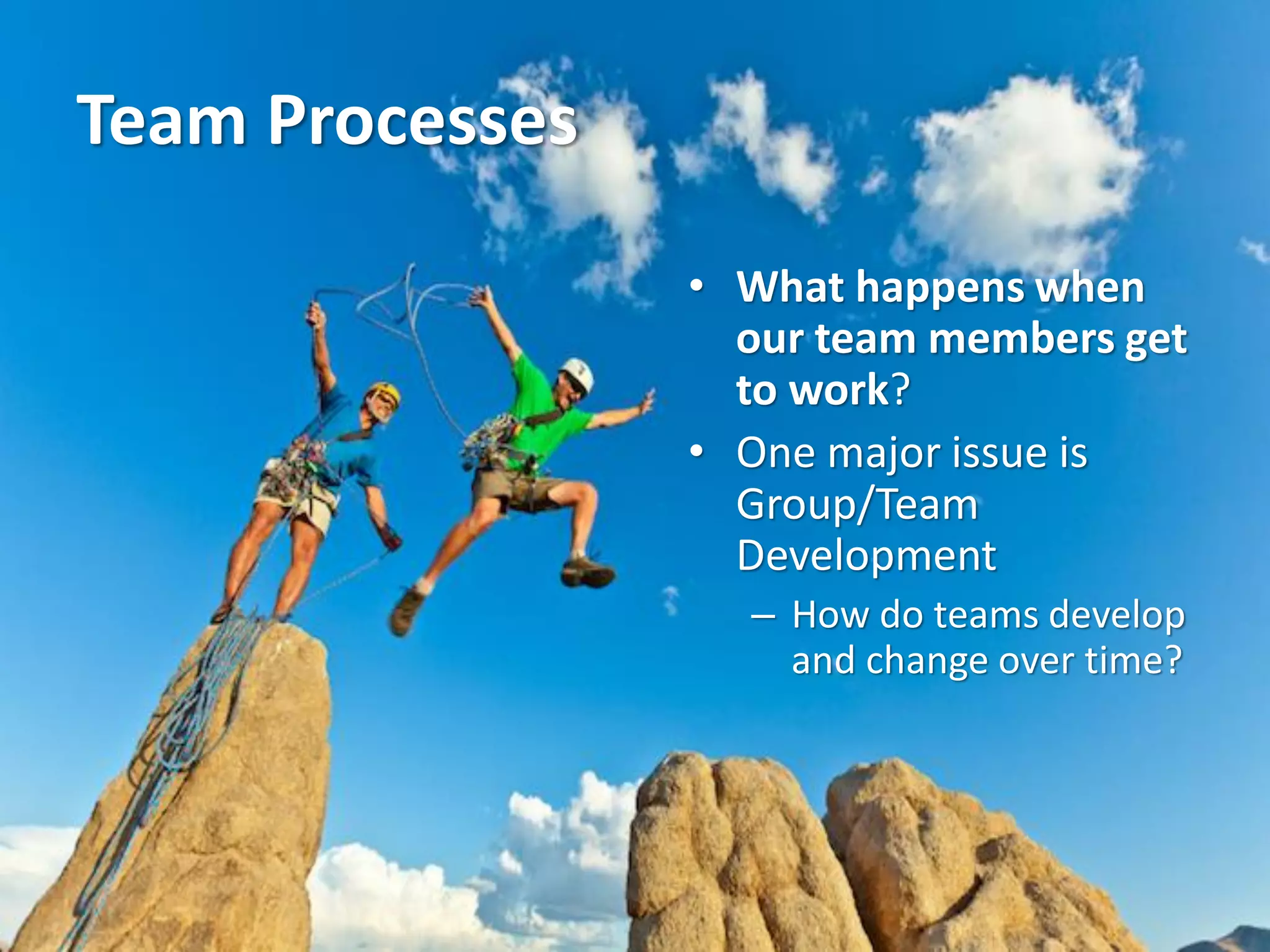 Team Processes
• What happens when
our team members get
to work?
• One major issue is
Group/Team
Development
– How do teams develop
and change over time?
 