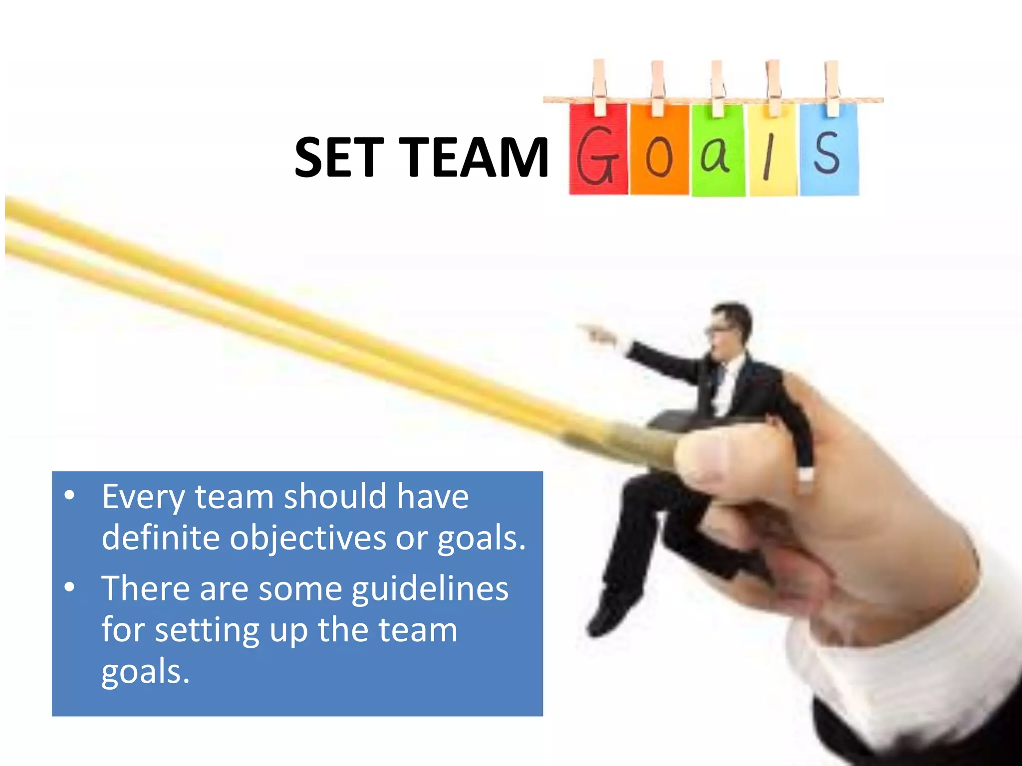 • Every team should have
definite objectives or goals.
• There are some guidelines
for setting up the team
goals.
SET TEAM
 