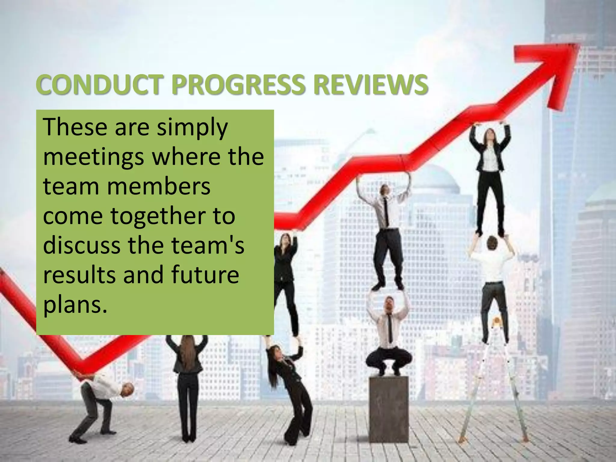 CONDUCT PROGRESS REVIEWS
These are simply
meetings where the
team members
come together to
discuss the team's
results and future
plans.
 