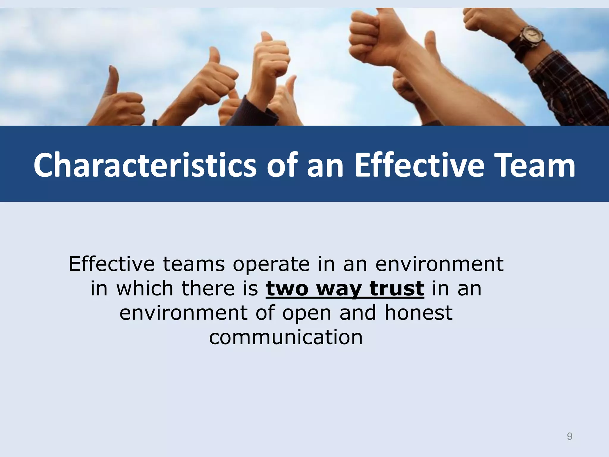 9
Characteristics of an Effective Team
Effective teams operate in an environment
in which there is two way trust in an
environment of open and honest
communication
 