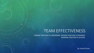 TEAM EFFECTIVENESS
COMING TOGETHER IS A BEGINNING. KEEPING TOGETHER IS PROGRESS.
WORKING TOGETHER IS SUCCESS.
By: Kushal Kumar
 