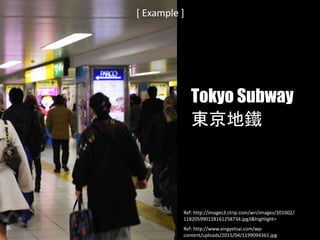 [ Example ]
Tokyo Subway
東京地鐵
Ref: http://www.xingyetsai.com/wp-
content/uploads/2015/04/1199094361.jpg
Ref: http://images3.ctrip.com/wri/images/201002/
118205990128161258734.jpg3&highlight=
 