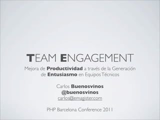 TEAM ENGAGEMENT
Mejora de Productividad a través de la Generación
       de Entusiasmo en Equipos Técnicos

              Carlos Buenosvinos
                @buenosvinos
              carlos@emagister.com

         PHP Barcelona Conference 2011
 