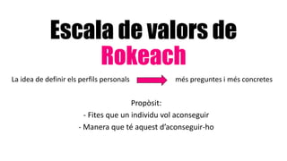 Escala de valors de
Rokeach
La idea de definir els perfils personals més preguntes i més concretes
Propòsit:
- Fites que un individu vol aconseguir
- Manera que té aquest d’aconseguir-ho
 