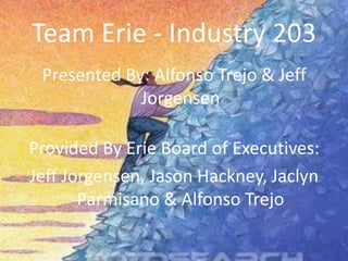Team Erie - Industry 203 Presented By: Alfonso Trejo & Jeff Jorgensen Provided By Erie Board of Executives: Jeff Jorgensen, Jason Hackney, Jaclyn Parmisano & Alfonso Trejo 