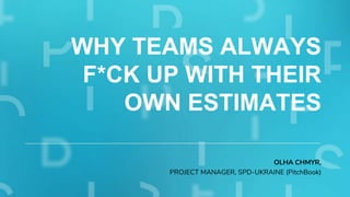 WHY TEAMS ALWAYS
F*CK UP WITH THEIR
OWN ESTIMATES
OLHA CHMYR,
PROJECT MANAGER, SPD-UKRAINE (PitchBook)
 