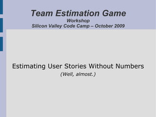 Team Estimation Game Workshop Silicon Valley Code Camp – October 2009 Estimating User Stories Without Numbers (Well, almost.) 