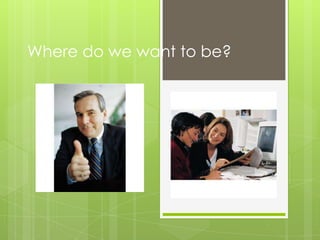 Where do we want to be?
 