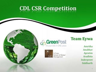CDL CSR Competition




                 Team Eywa
                         Amritha
                        Anubhav
                         Apratim
                        Aradhita
                      Inderpreet
                       Siddharth

                               1
 