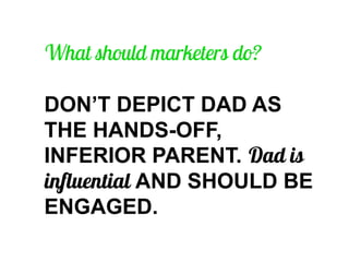 DON’T DEPICT DAD AS THE HANDS-OFF, INFERIOR PARENT. AND SHOULD BE ENGAGED.  