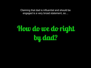 Claiming that dad is influential and should be engaged is a very broad statement, so…  