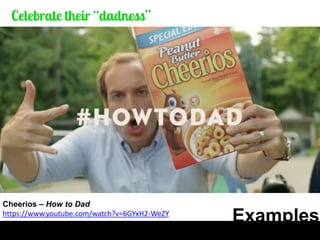 Examples 
Cheerios – How to Dad 
https://www.youtube.com/watch?v=6GYxH2-WeZY  