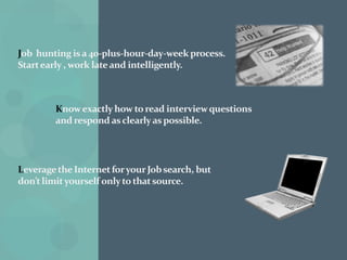 Give feedback from your job contacts to career counselors and people in your network so they know about your status and will think of you often.Handshakes are important. Act like you have a high level of energy and look the interviewer in the eye.Information  interviews are a great way of making contacts and learning more about your chosen field, and possibly discovering new job leads.