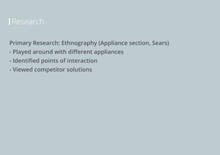 Research
Primary Research: Ethnography (Appliance section, Sears)
- Played around with different appliances
- Identified points of interaction
- Viewed competitor solutions

 