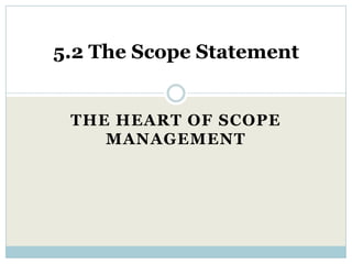 5.2 The Scope Statement


 THE HEART OF SCOPE
    MANAGEMENT
 