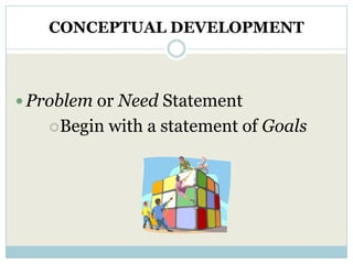 CONCEPTUAL DEVELOPMENT



 Problem or Need Statement
   Begin   with a statement of Goals
 