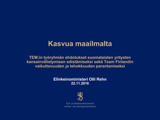 Kasvua maailmalta
TEM:in työryhmän ehdotukset suomalaisten yritysten
kansainvälistymisen edistämiseksi sekä Team Finlandin
vaikuttavuuden ja tehokkuuden parantamiseksi
Elinkeinoministeri Olli Rehn
22.11.2016
 