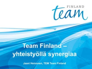 Team Finland – 
yhteistyöllä synergiaa 
Jaani Heinonen, TEM Team Finland  