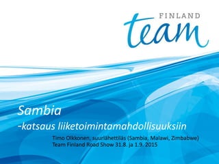 Sambia
-katsaus liiketoimintamahdollisuuksiin
Timo Olkkonen, suurlähettiläs (Sambia, Malawi, Zimbabwe)
Team Finland Road Show 31.8. ja 1.9. 2015
 