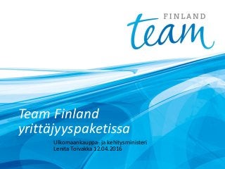 Team Finland
yrittäjyyspaketissa
Ulkomaankauppa- ja kehitysministeri
Lenita Toivakka 12.04.2016
 