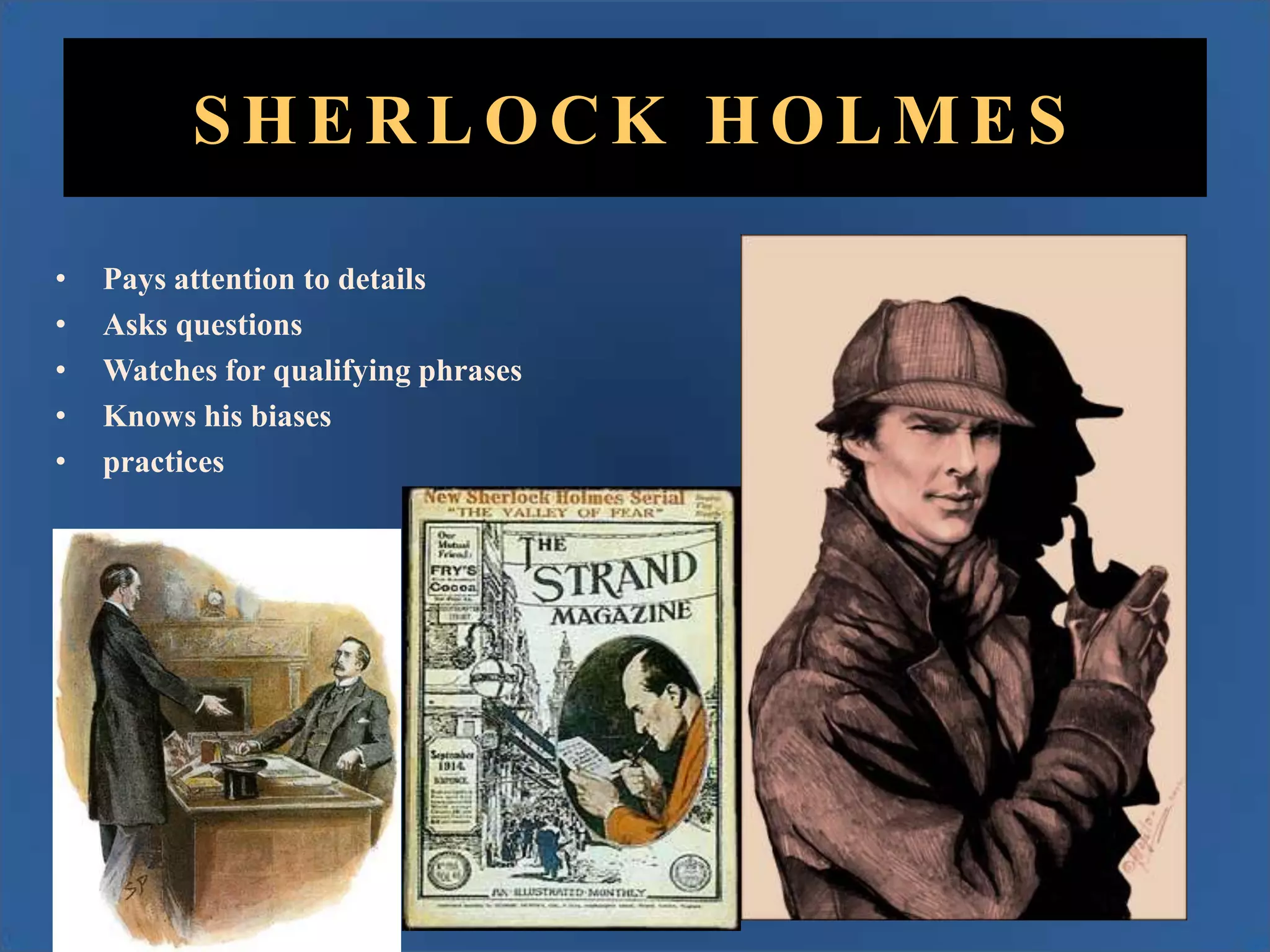 SHERLOCK HOLMES
•
•
•
•
•

Pays attention to details
Asks questions
Watches for qualifying phrases
Knows his biases
practices

 