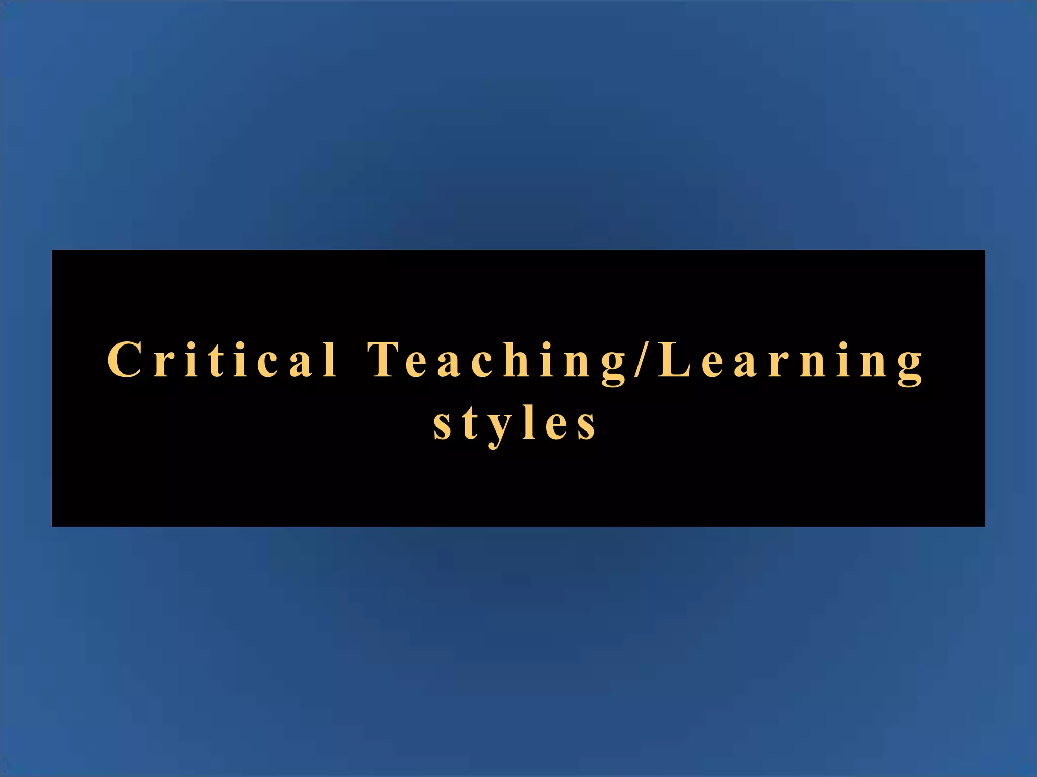 C r i t i c a l Te a c h i n g / L e a r n i n g
styles

 
