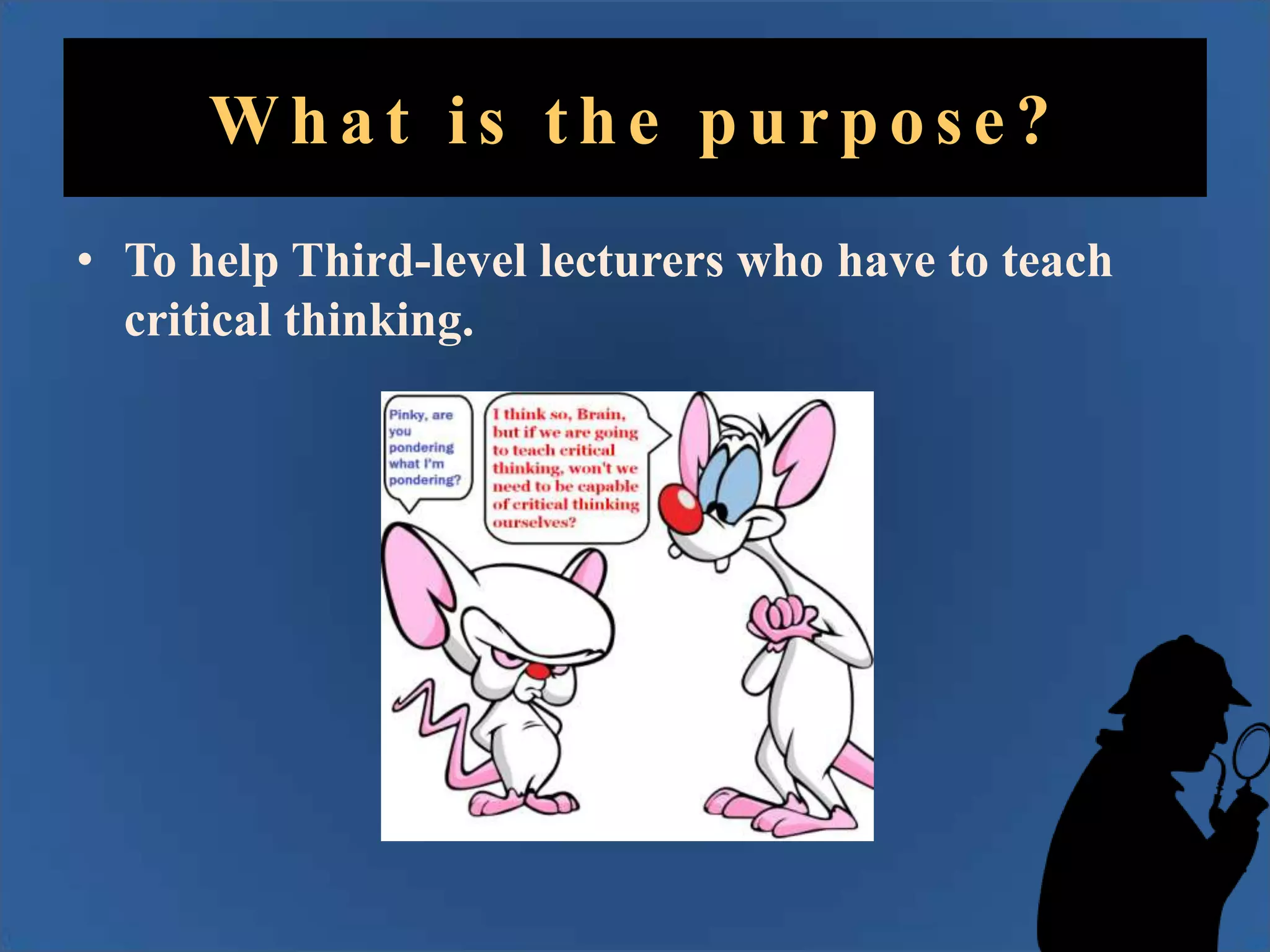 What is the purpose?
• To help Third-level lecturers who have to teach
critical thinking.

 