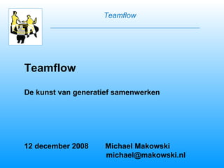 Teamflow De kunst van generatief samenwerken 12 december 2008  Michael Makowski   [email_address] Teamflow 