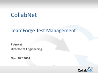 1 Copyright ©2014 CollabNet, Inc. All Rights Reserved.
TeamForge Test Management
CollabNet
J Venkat
Director of Engineering
Nov. 18th 2014
 