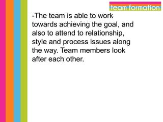 -The team is able to work
towards achieving the goal, and
also to attend to relationship,
style and process issues along
the way. Team members look
after each other.

 