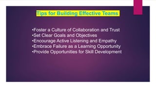 •Foster a Culture of Collaboration and Trust
•Set Clear Goals and Objectives
•Encourage Active Listening and Empathy
•Embrace Failure as a Learning Opportunity
•Provide Opportunities for Skill Development
Tips for Building Effective Teams
 