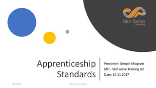Apprenticeship
Standards
Presenter: Dimple Khagram
MD - Skill-serve Training Ltd
Date: 24.11.2017
29/11/2017 Skill-serve Training Ltd
 