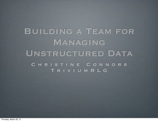 Building a Team for
                              Managing
                         Unstructured Data
                          C h r i s t i n e C o n n o r s
                                T r i v i u m R L G




Thursday, March 29, 12
 
