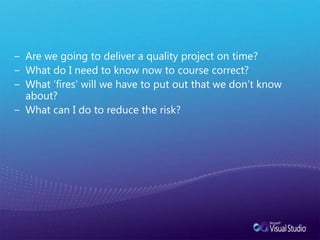 Are we going to deliver a quality project on time?What do I need to know now to course correct?What ‘fires’ will we have to put out that we don’t know about?What can I do to reduce the risk?