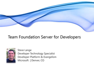 Team Foundation Server for Developers Steve Lange Developer Technology Specialist Developer Platform & Evangelism Microsoft  | Denver, CO 