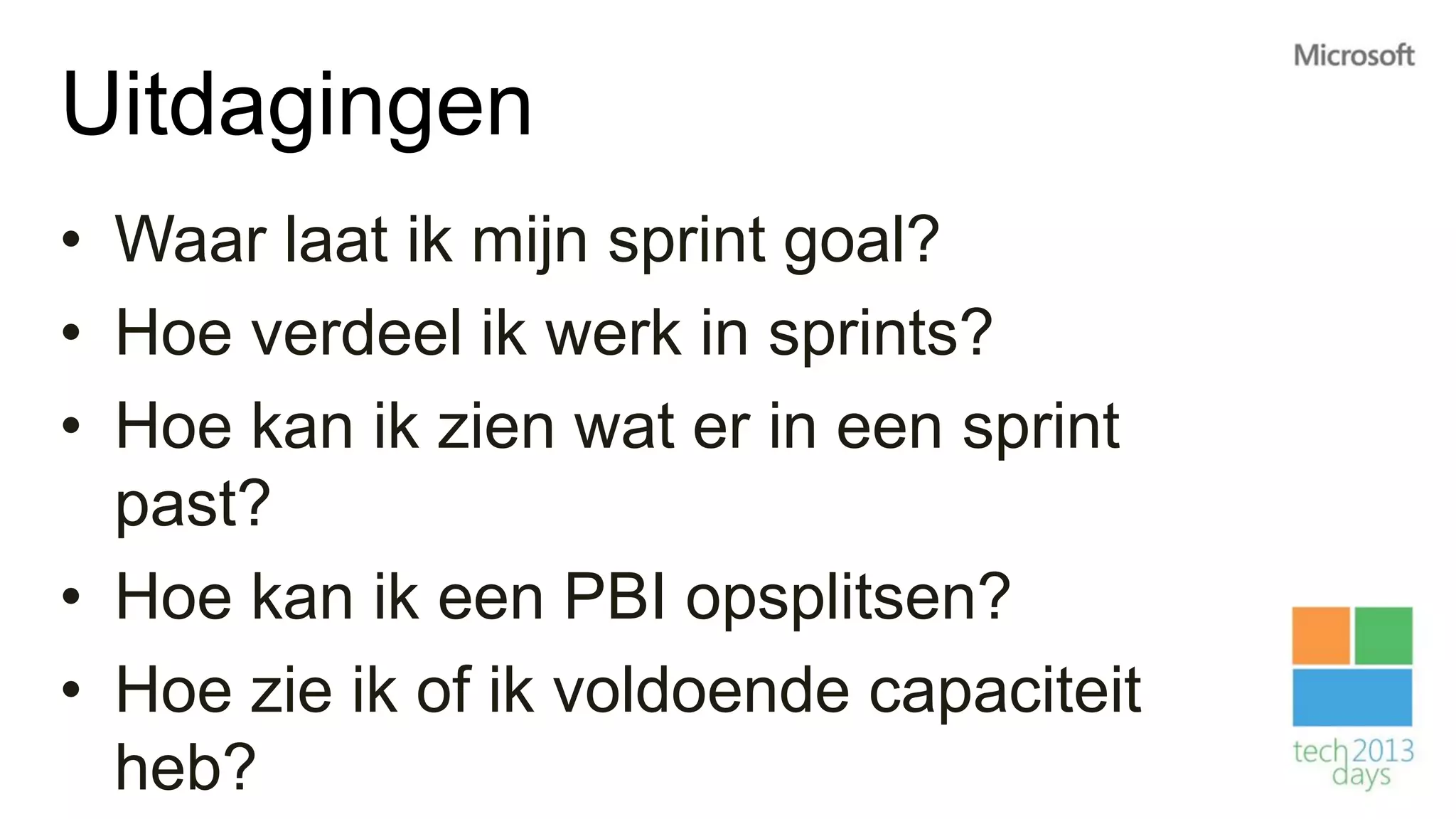 Uitdagingen
• Waar laat ik mijn sprint goal?
• Hoe verdeel ik werk in sprints?
• Hoe kan ik zien wat er in een sprint
  past?
• Hoe kan ik een PBI opsplitsen?
• Hoe zie ik of ik voldoende capaciteit
  heb?
 