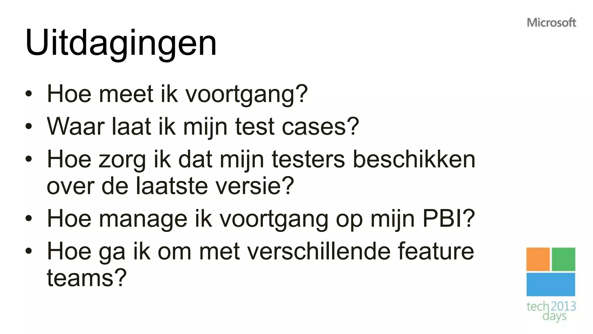 Uitdagingen
• Hoe meet ik voortgang?
• Waar laat ik mijn test cases?
• Hoe zorg ik dat mijn testers beschikken
  over de laatste versie?
• Hoe manage ik voortgang op mijn PBI?
• Hoe ga ik om met verschillende feature
  teams?
 