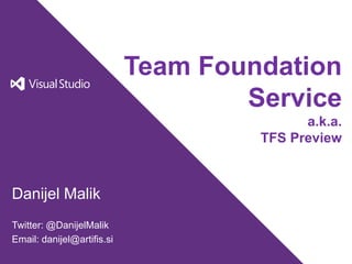 Team Foundation
                                    Service
                                           a.k.a.
                                     TFS Preview



Danijel Malik
Twitter: @DanijelMalik
Email: danijel@artifis.si
 