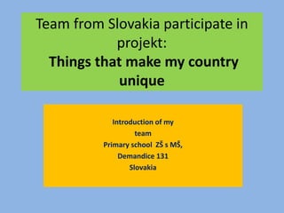 Team from Slovakia participate in
projekt:
Things that make my country
unique
Introduction of my
team
Primary school ZŠ s MŠ,
Demandice 131
Slovakia
 