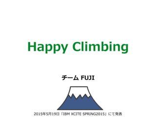 Happy Climbing
チーム FUJI
2015年5⽉19⽇「IBM XCITE SPRING2015」にて発表
 