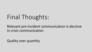 Final Thoughts:
Relevant pre-incident communication is decisive
in crisis communication
Quality over quantity
 