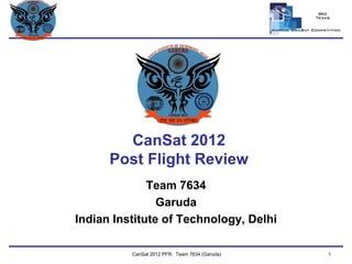 Team Logo 
Here 
CanSat2012Post Flight Review 
Team 7634 
Garuda 
Indian Institute of Technology, Delhi 
CanSat 2012 PFR: Team 7634 (Garuda) 1 
 