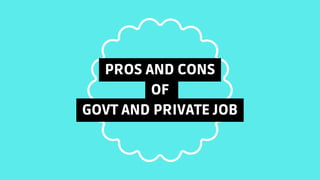 PROS AND CONS
OF
GOVT AND PRIVATE JOB
 