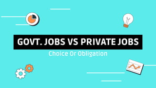 Choice Or Obligation
GOVT. JOBS VS PRIVATE JOBS
 